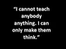 “I cannot teach anybody anything. I can only make them think”