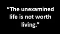 “The unexamined life is not worth living.”