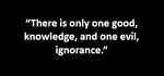 “There is only one good, knowledge, and one evil, ignorance.”