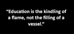 “Education is the kindling of a flame, not the filling of a vessel.”