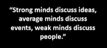 “Strong minds discuss ideas, average minds discuss events, weak minds discuss people.”