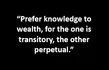 “Prefer knowledge to wealth, for the one is transitory, the other perpetual.”