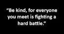 “Be kind, for everyone you meet is fighting a hard battle.”