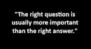 "The right question is usually more important than the right answer."