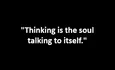 "Thinking is the soul talking to itself."