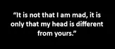 “It is not that I am mad, it is only that my head is different from yours.”