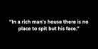 “In a rich man's house there is no place to spit but his face.”