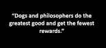 “Dogs and philosophers do the greatest good and get the fewest rewards.”
