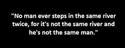 "No man ever steps in the same river twice, for it's not the same river and he's not the same man."